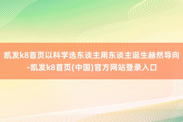 凯发k8首页以科学选东谈主用东谈主诞生赫然导向-凯发k8首页(中国)官方网站登录入口