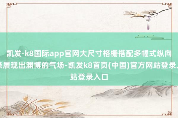 凯发·k8国际app官网大尺寸格栅搭配多幅式纵向饰条展现出渊博的气场-凯发k8首页(中国)官方网站登录入口
