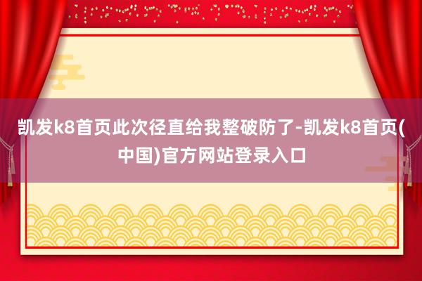 凯发k8首页此次径直给我整破防了-凯发k8首页(中国)官方网站登录入口