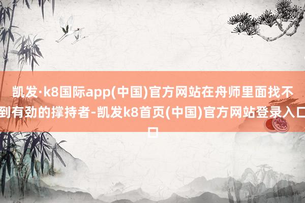 凯发·k8国际app(中国)官方网站在舟师里面找不到有劲的撑持者-凯发k8首页(中国)官方网站登录入口