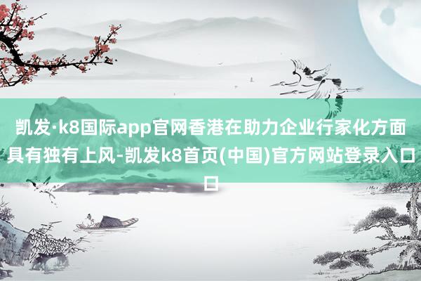 凯发·k8国际app官网香港在助力企业行家化方面具有独有上风-凯发k8首页(中国)官方网站登录入口