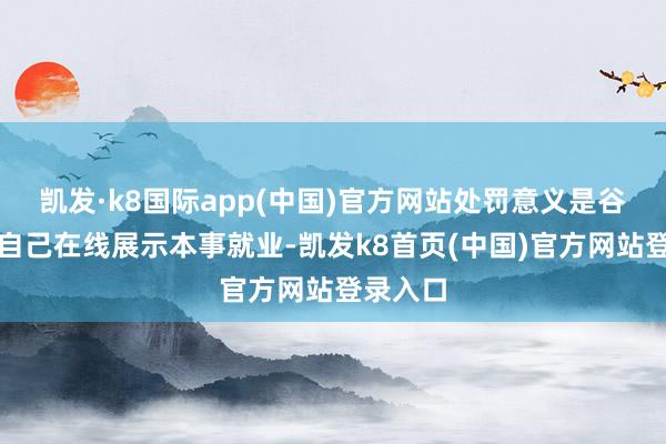 凯发·k8国际app(中国)官方网站处罚意义是谷歌偏擅自己在线展示本事就业-凯发k8首页(中国)官方网站登录入口