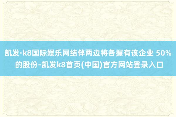 凯发·k8国际娱乐网结伴两边将各握有该企业 50% 的股份-凯发k8首页(中国)官方网站登录入口