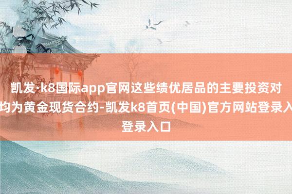 凯发·k8国际app官网这些绩优居品的主要投资对象均为黄金现货合约-凯发k8首页(中国)官方网站登录入口