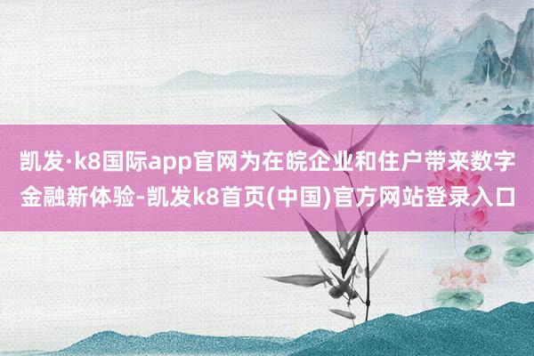 凯发·k8国际app官网为在皖企业和住户带来数字金融新体验-凯发k8首页(中国)官方网站登录入口