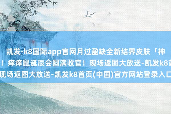 凯发·k8国际app官网月过盈缺全新结界皮肤「神安眠处」10月10日上线！痒痒鼠诞辰会圆满收官！现场返图大放送-凯发k8首页(中国)官方网站登录入口