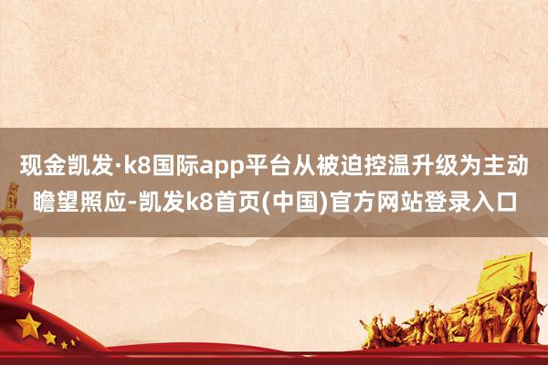 现金凯发·k8国际app平台从被迫控温升级为主动瞻望照应-凯发k8首页(中国)官方网站登录入口