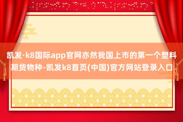 凯发·k8国际app官网亦然我国上市的第一个塑料期货物种-凯发k8首页(中国)官方网站登录入口