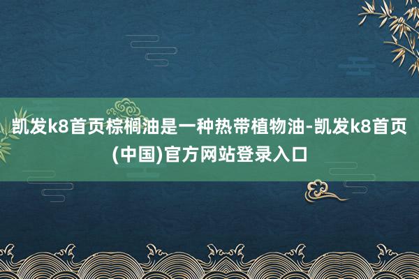 凯发k8首页棕榈油是一种热带植物油-凯发k8首页(中国)官方网站登录入口