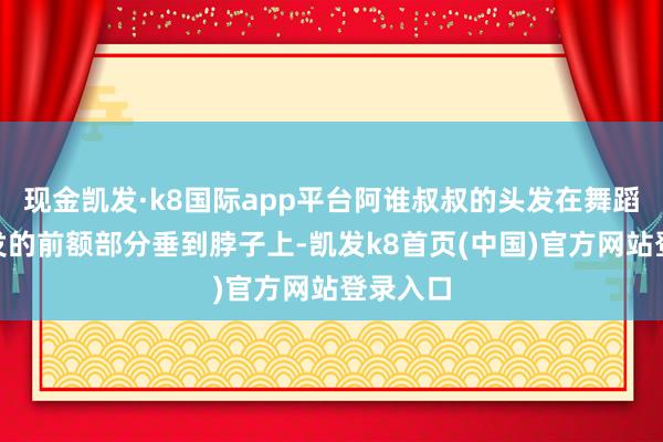 现金凯发·k8国际app平台阿谁叔叔的头发在舞蹈！”假发的前额部分垂到脖子上-凯发k8首页(中国)官方网站登录入口