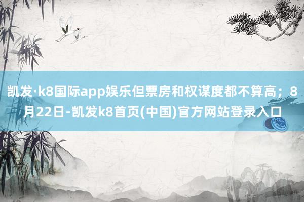 凯发·k8国际app娱乐但票房和权谋度都不算高；8月22日-凯发k8首页(中国)官方网站登录入口