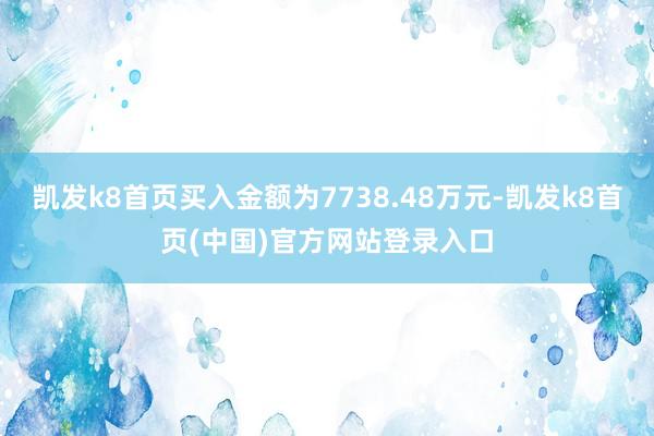 凯发k8首页买入金额为7738.48万元-凯发k8首页(中国)官方网站登录入口