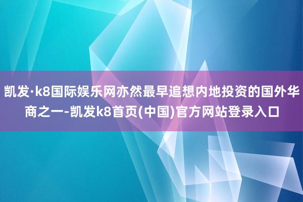 凯发·k8国际娱乐网亦然最早追想内地投资的国外华商之一-凯发k8首页(中国)官方网站登录入口