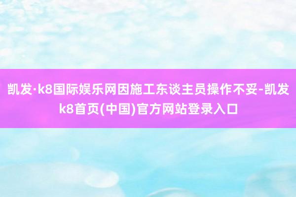 凯发·k8国际娱乐网因施工东谈主员操作不妥-凯发k8首页(中国)官方网站登录入口