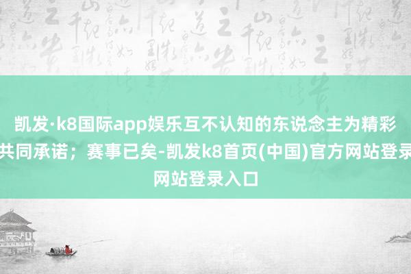 凯发·k8国际app娱乐互不认知的东说念主为精彩骤然共同承诺；赛事已矣-凯发k8首页(中国)官方网站登录入口