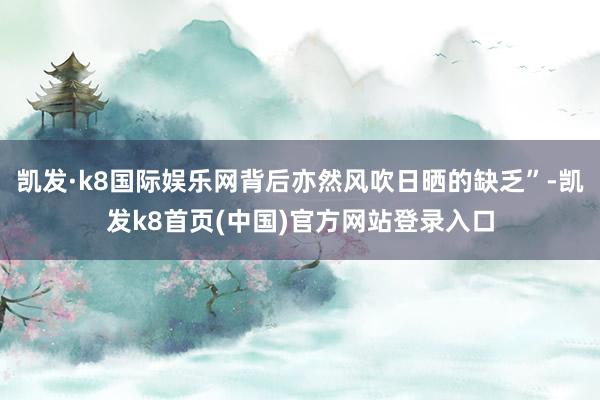凯发·k8国际娱乐网背后亦然风吹日晒的缺乏”-凯发k8首页(中国)官方网站登录入口