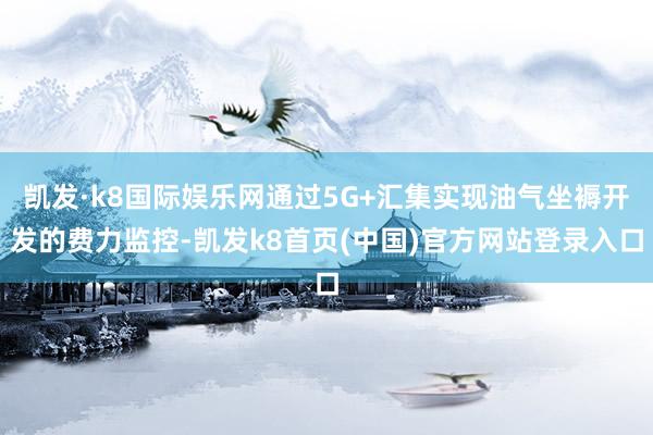 凯发·k8国际娱乐网通过5G+汇集实现油气坐褥开发的费力监控-凯发k8首页(中国)官方网站登录入口