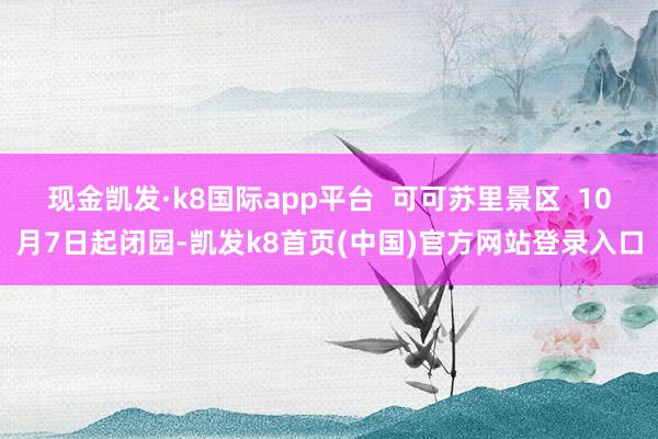 现金凯发·k8国际app平台 可可苏里景区 10月7日起闭园-凯发k8首页(中国)官方网站登录入口