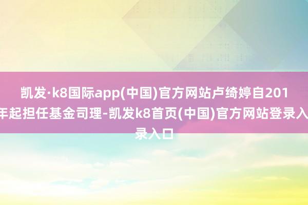 凯发·k8国际app(中国)官方网站卢绮婷自2018年起担任基金司理-凯发k8首页(中国)官方网站登录入口