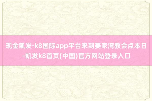 现金凯发·k8国际app平台来到姜家湾教会点本日-凯发k8首页(中国)官方网站登录入口