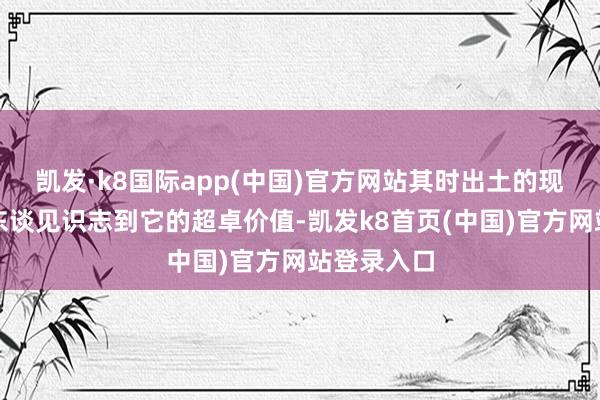 凯发·k8国际app(中国)官方网站其时出土的现场却莫得东谈见识志到它的超卓价值-凯发k8首页(中国)官方网站登录入口