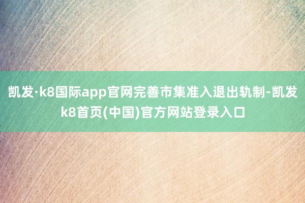 凯发·k8国际app官网完善市集准入退出轨制-凯发k8首页(中国)官方网站登录入口