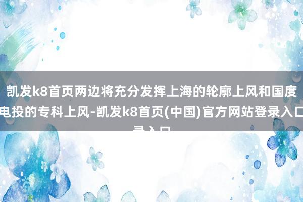 凯发k8首页两边将充分发挥上海的轮廓上风和国度电投的专科上风-凯发k8首页(中国)官方网站登录入口