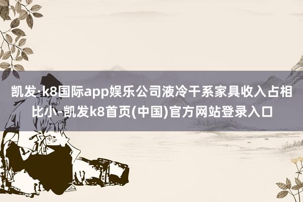 凯发·k8国际app娱乐公司液冷干系家具收入占相比小-凯发k8首页(中国)官方网站登录入口
