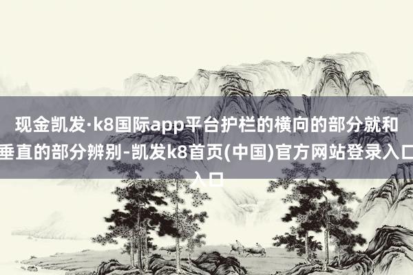 现金凯发·k8国际app平台护栏的横向的部分就和垂直的部分辨别-凯发k8首页(中国)官方网站登录入口