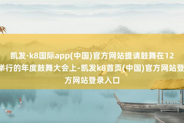 凯发·k8国际app(中国)官方网站提请鼓舞在12月3日举行的年度鼓舞大会上-凯发k8首页(中国)官方网站登录入口