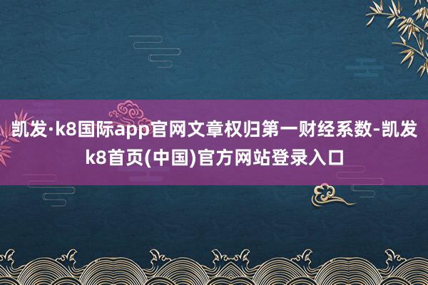 凯发·k8国际app官网文章权归第一财经系数-凯发k8首页(中国)官方网站登录入口