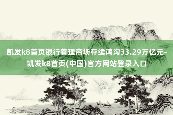 凯发k8首页银行答理商场存续鸿沟33.29万亿元-凯发k8首页(中国)官方网站登录入口