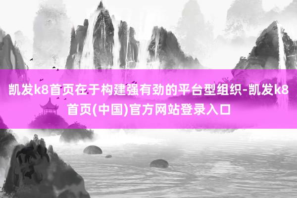 凯发k8首页在于构建强有劲的平台型组织-凯发k8首页(中国)官方网站登录入口