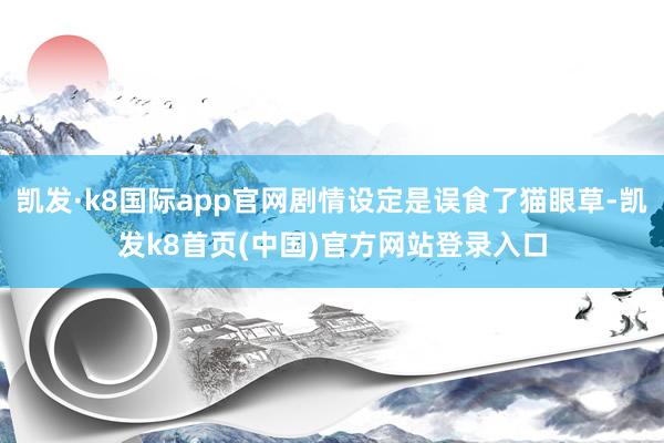 凯发·k8国际app官网剧情设定是误食了猫眼草-凯发k8首页(中国)官方网站登录入口