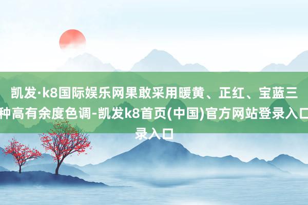 凯发·k8国际娱乐网果敢采用暖黄、正红、宝蓝三种高有余度色调-凯发k8首页(中国)官方网站登录入口