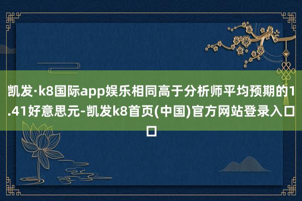 凯发·k8国际app娱乐相同高于分析师平均预期的1.41好意思元-凯发k8首页(中国)官方网站登录入口